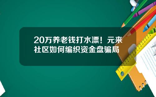 20万养老钱打水漂！元来社区如何编织资金盘骗局