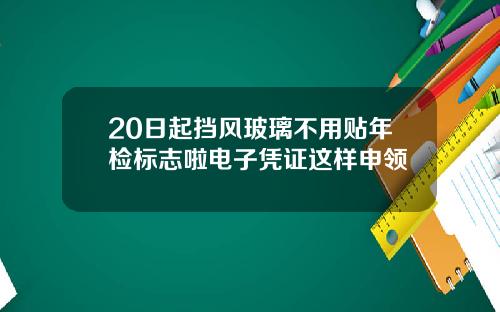 20日起挡风玻璃不用贴年检标志啦电子凭证这样申领