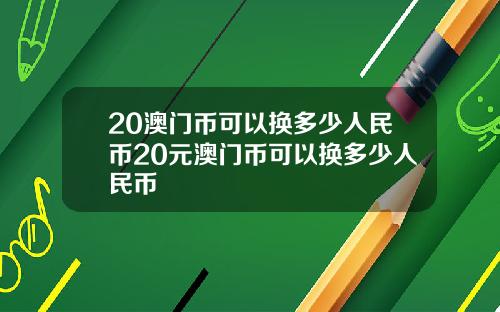 20澳门币可以换多少人民币20元澳门币可以换多少人民币