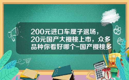200元进口车厘子退场，20元国产大樱桃上市，众多品种你看好哪个-国产樱桃多少钱一斤【新闻】