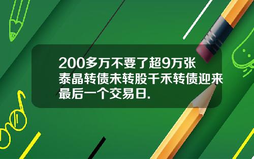200多万不要了超9万张泰晶转债未转股千禾转债迎来最后一个交易日.