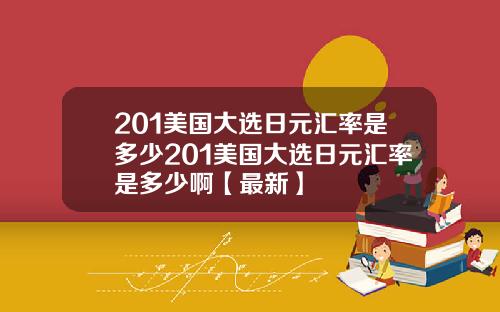 201美国大选日元汇率是多少201美国大选日元汇率是多少啊【最新】