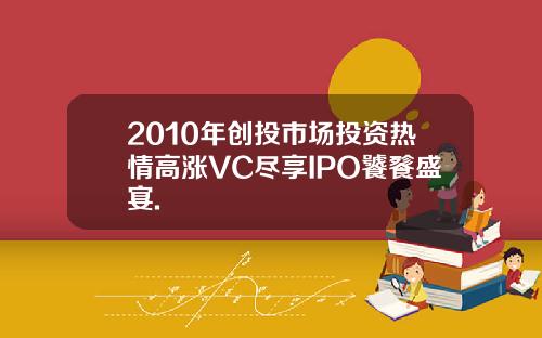 2010年创投市场投资热情高涨VC尽享IPO饕餮盛宴.