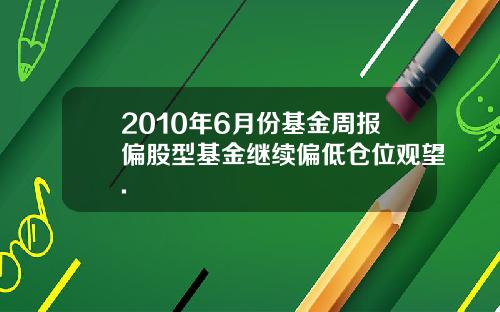 2010年6月份基金周报偏股型基金继续偏低仓位观望.