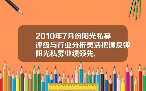 2010年7月份阳光私募评级与行业分析灵活把握反弹阳光私募业绩领先.
