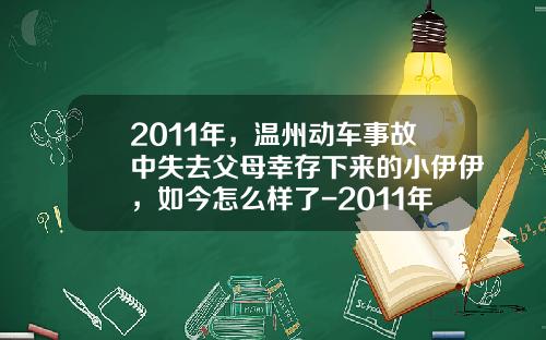 2011年，温州动车事故中失去父母幸存下来的小伊伊，如今怎么样了-2011年动车事故损失多少钱【新闻】