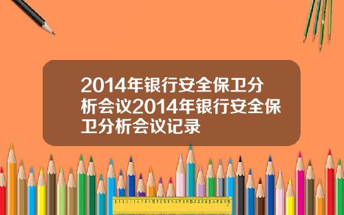 2014年银行安全保卫分析会议2014年银行安全保卫分析会议记录