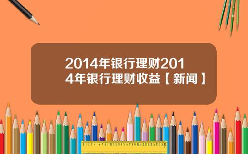 2014年银行理财2014年银行理财收益【新闻】