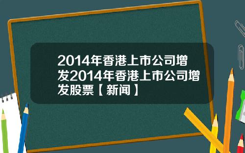 2014年香港上市公司增发2014年香港上市公司增发股票【新闻】