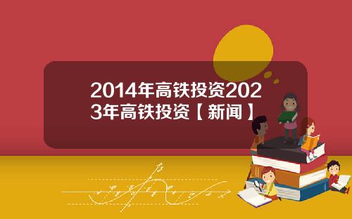 2014年高铁投资2023年高铁投资【新闻】