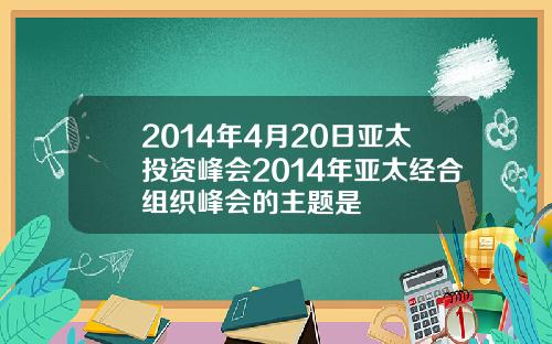 2014年4月20日亚太投资峰会2014年亚太经合组织峰会的主题是
