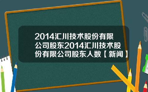 2014汇川技术股份有限公司股东2014汇川技术股份有限公司股东人数【新闻】
