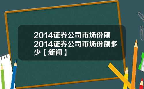 2014证券公司市场份额2014证券公司市场份额多少【新闻】