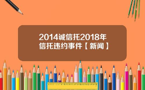 2014诚信托2018年信托违约事件【新闻】