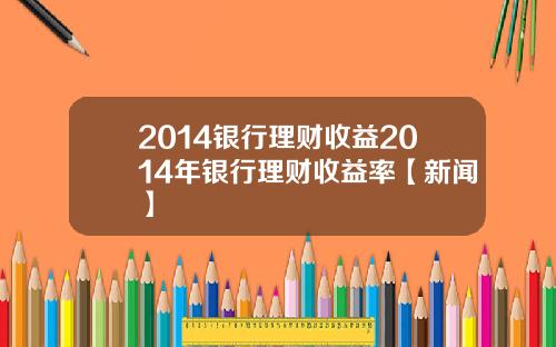 2014银行理财收益2014年银行理财收益率【新闻】