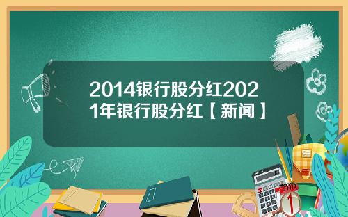 2014银行股分红2021年银行股分红【新闻】