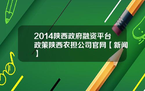 2014陕西政府融资平台政策陕西农担公司官网【新闻】