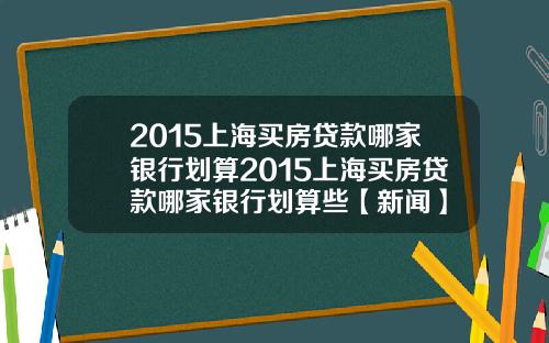 2015上海买房贷款哪家银行划算2015上海买房贷款哪家银行划算些【新闻】