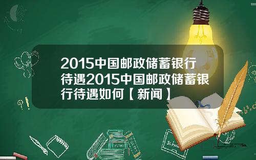 2015中国邮政储蓄银行待遇2015中国邮政储蓄银行待遇如何【新闻】