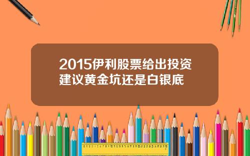 2015伊利股票给出投资建议黄金坑还是白银底