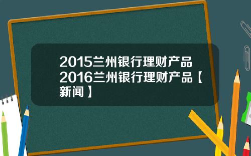 2015兰州银行理财产品2016兰州银行理财产品【新闻】