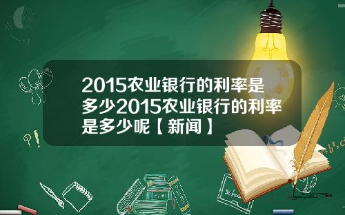 2015农业银行的利率是多少2015农业银行的利率是多少呢【新闻】