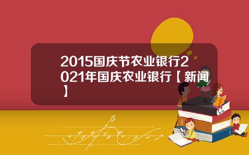 2015国庆节农业银行2021年国庆农业银行【新闻】