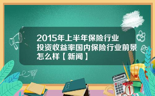 2015年上半年保险行业投资收益率国内保险行业前景怎么样【新闻】
