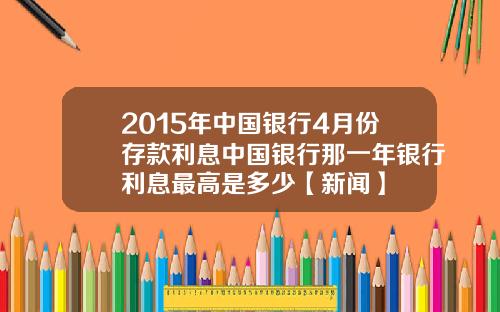 2015年中国银行4月份存款利息中国银行那一年银行利息最高是多少【新闻】