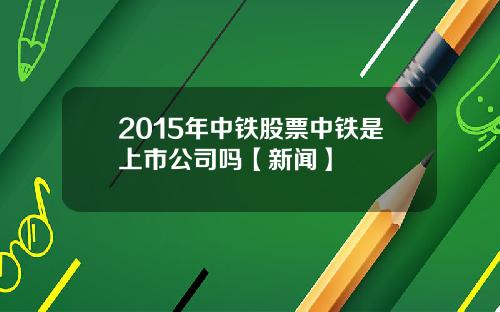 2015年中铁股票中铁是上市公司吗【新闻】