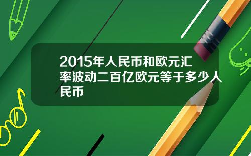 2015年人民币和欧元汇率波动二百亿欧元等于多少人民币