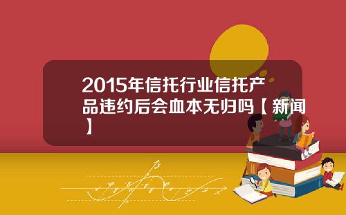 2015年信托行业信托产品违约后会血本无归吗【新闻】