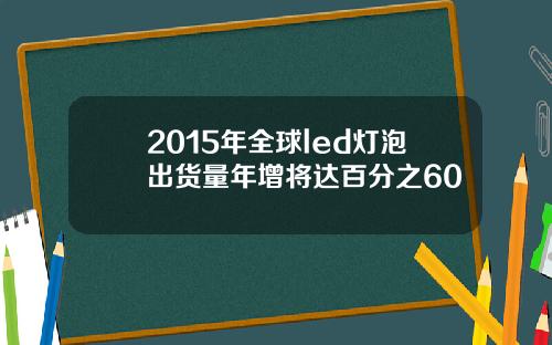2015年全球led灯泡出货量年增将达百分之60