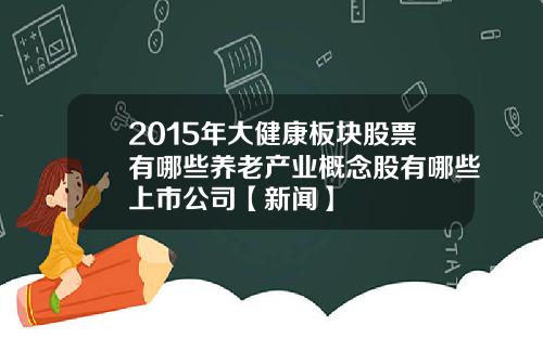 2015年大健康板块股票有哪些养老产业概念股有哪些上市公司【新闻】