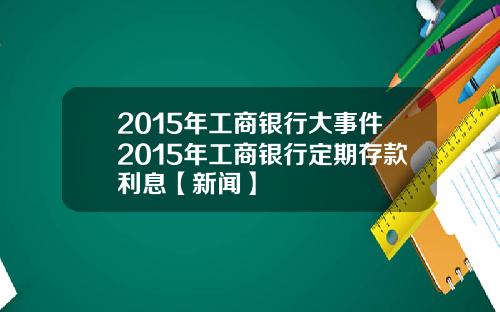 2015年工商银行大事件2015年工商银行定期存款利息【新闻】