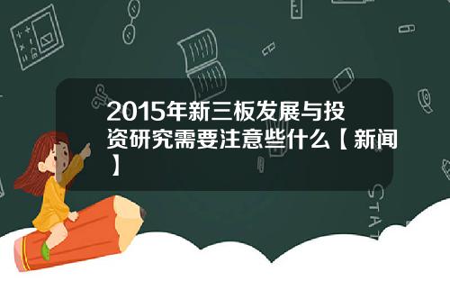 2015年新三板发展与投资研究需要注意些什么【新闻】