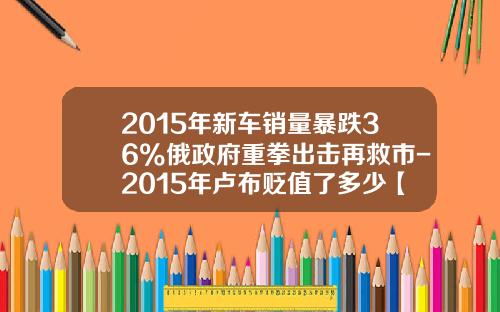 2015年新车销量暴跌36%俄政府重拳出击再救市-2015年卢布贬值了多少【新闻】