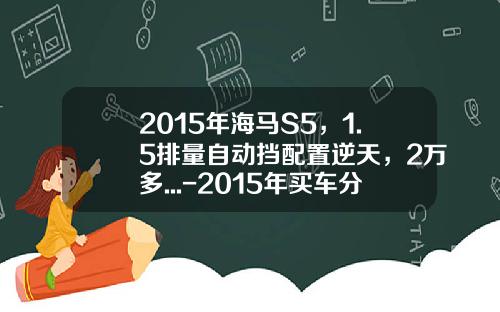 2015年海马S5，1.5排量自动挡配置逆天，2万多...-2015年买车分期付款年利息多少【新闻】