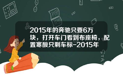 2015年的奔驰只要6万块，打开车门看到布座椅，配置寒酸只剩车标-2015年最冷多少度【新闻】