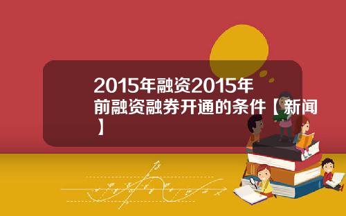 2015年融资2015年前融资融券开通的条件【新闻】
