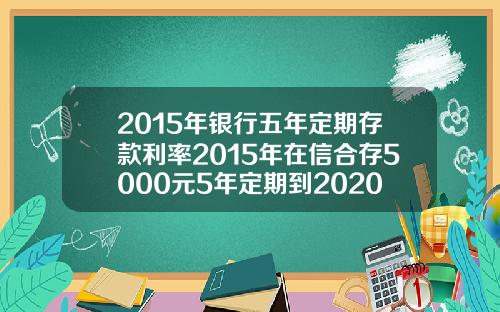 2015年银行五年定期存款利率2015年在信合存5000元5年定期到2020年利息多少【新闻】