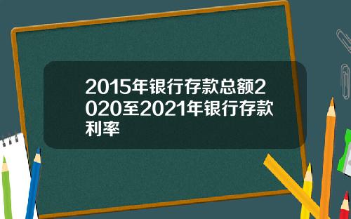2015年银行存款总额2020至2021年银行存款利率