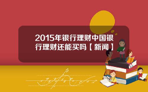 2015年银行理财中国银行理财还能买吗【新闻】