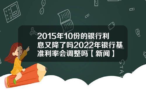 2015年10份的银行利息又降了吗2022年银行基准利率会调整吗【新闻】