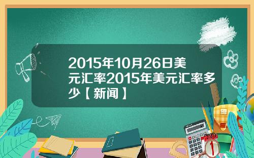 2015年10月26日美元汇率2015年美元汇率多少【新闻】