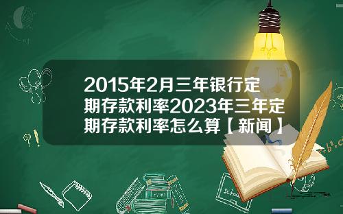 2015年2月三年银行定期存款利率2023年三年定期存款利率怎么算【新闻】