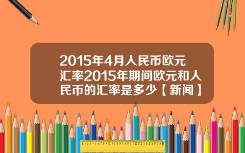2015年4月人民币欧元汇率2015年期间欧元和人民币的汇率是多少【新闻】