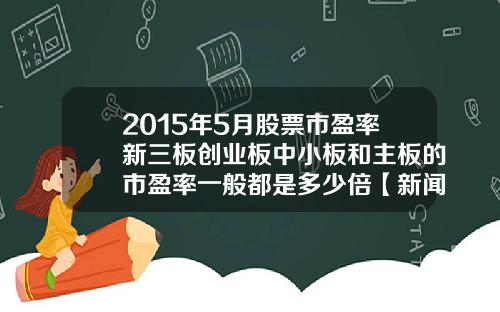 2015年5月股票市盈率新三板创业板中小板和主板的市盈率一般都是多少倍【新闻】