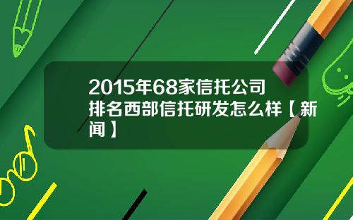 2015年68家信托公司排名西部信托研发怎么样【新闻】
