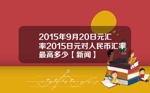 2015年9月20日元汇率2015日元对人民币汇率最高多少【新闻】